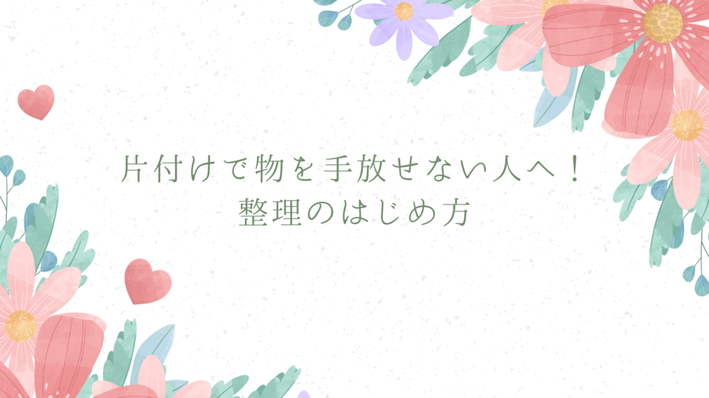 片付けで物を手放せない人へ！整理のはじめ方 片付け 減らせない