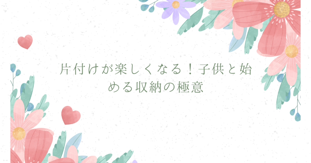 片付けが楽しくなる！子供と始める収納の極意